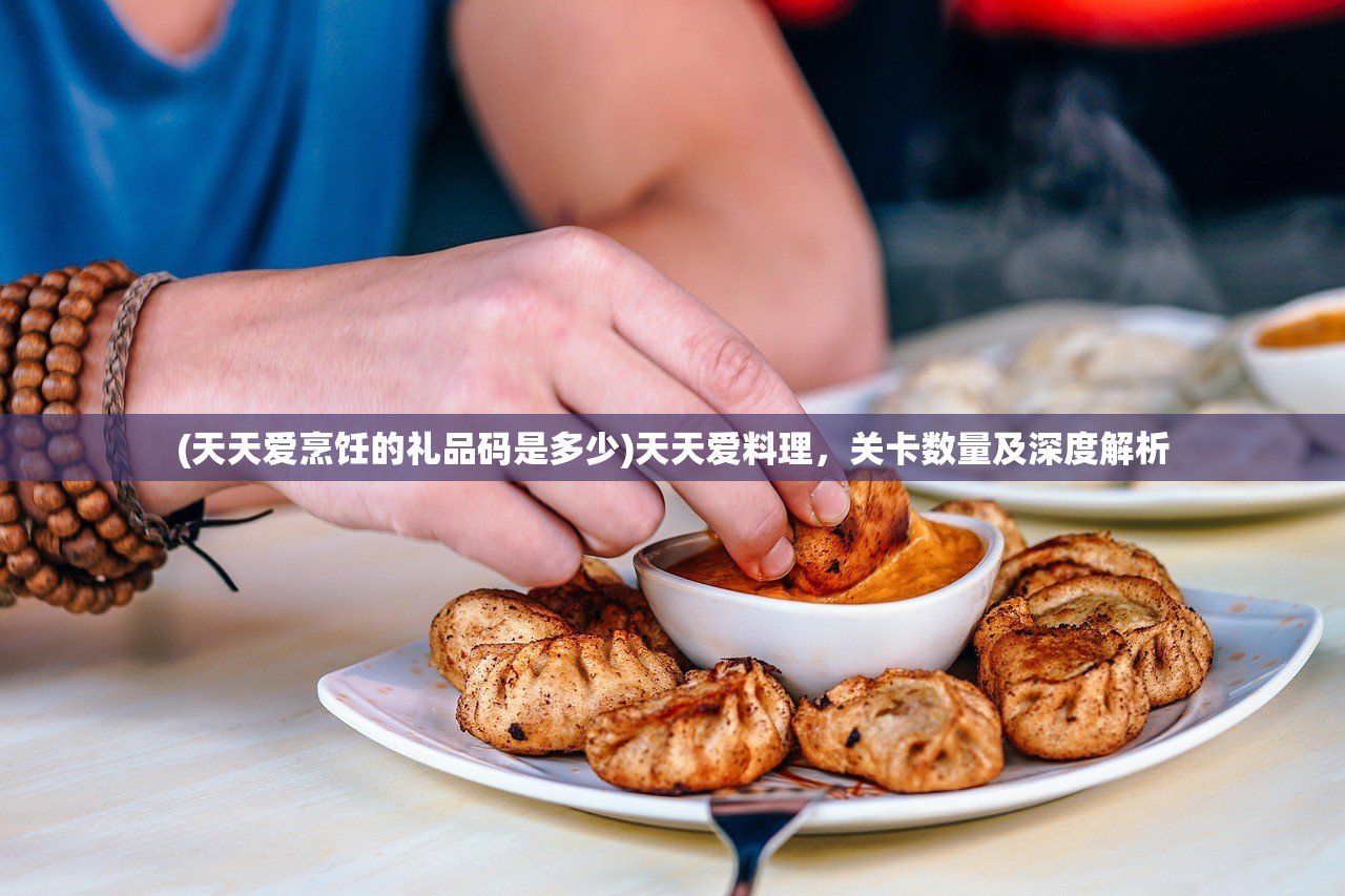 (天天爱烹饪的礼品码是多少)天天爱料理，关卡数量及深度解析