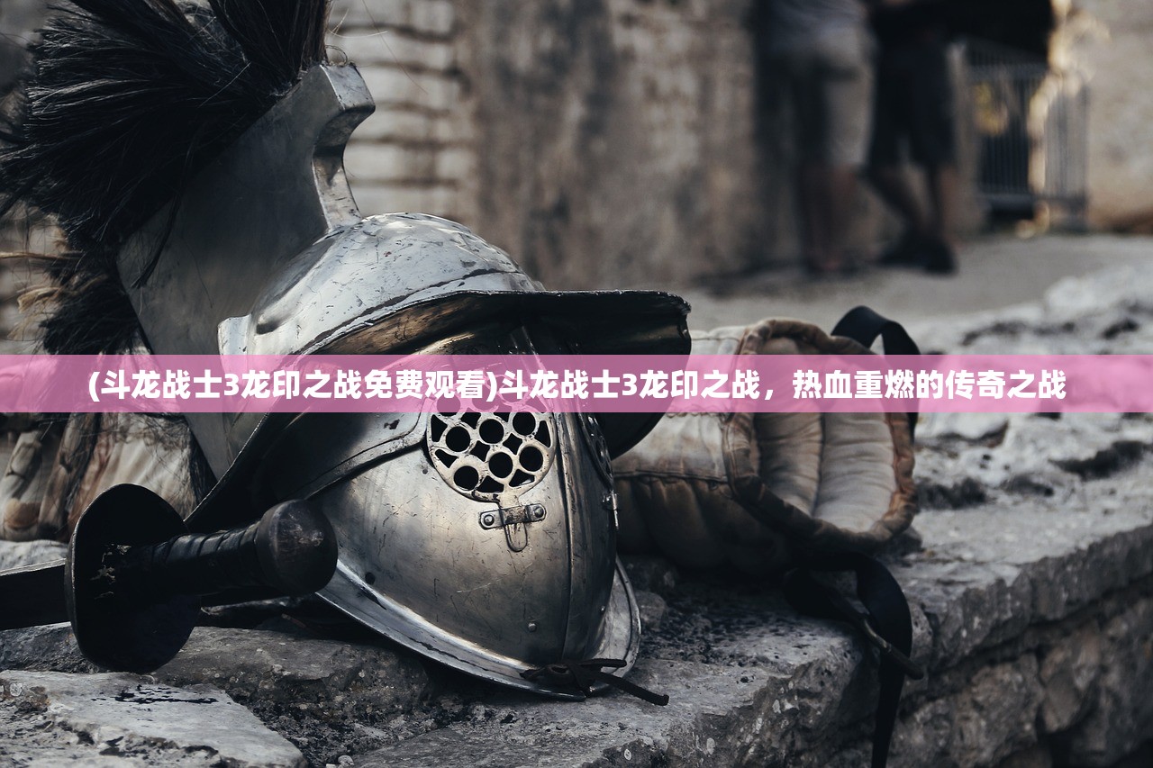 (斗龙战士3龙印之战免费观看)斗龙战士3龙印之战，热血重燃的传奇之战