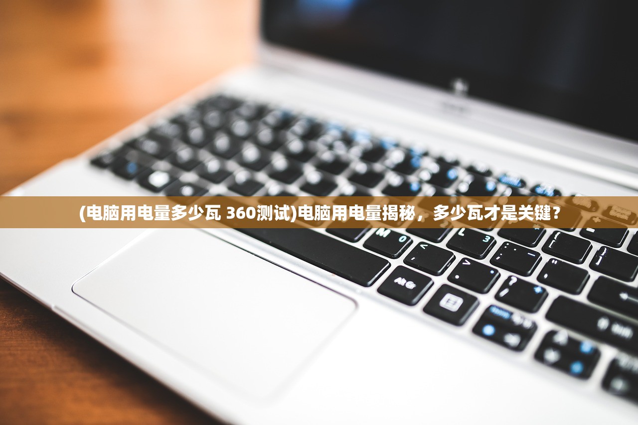 (电脑用电量多少瓦 360测试)电脑用电量揭秘，多少瓦才是关键？