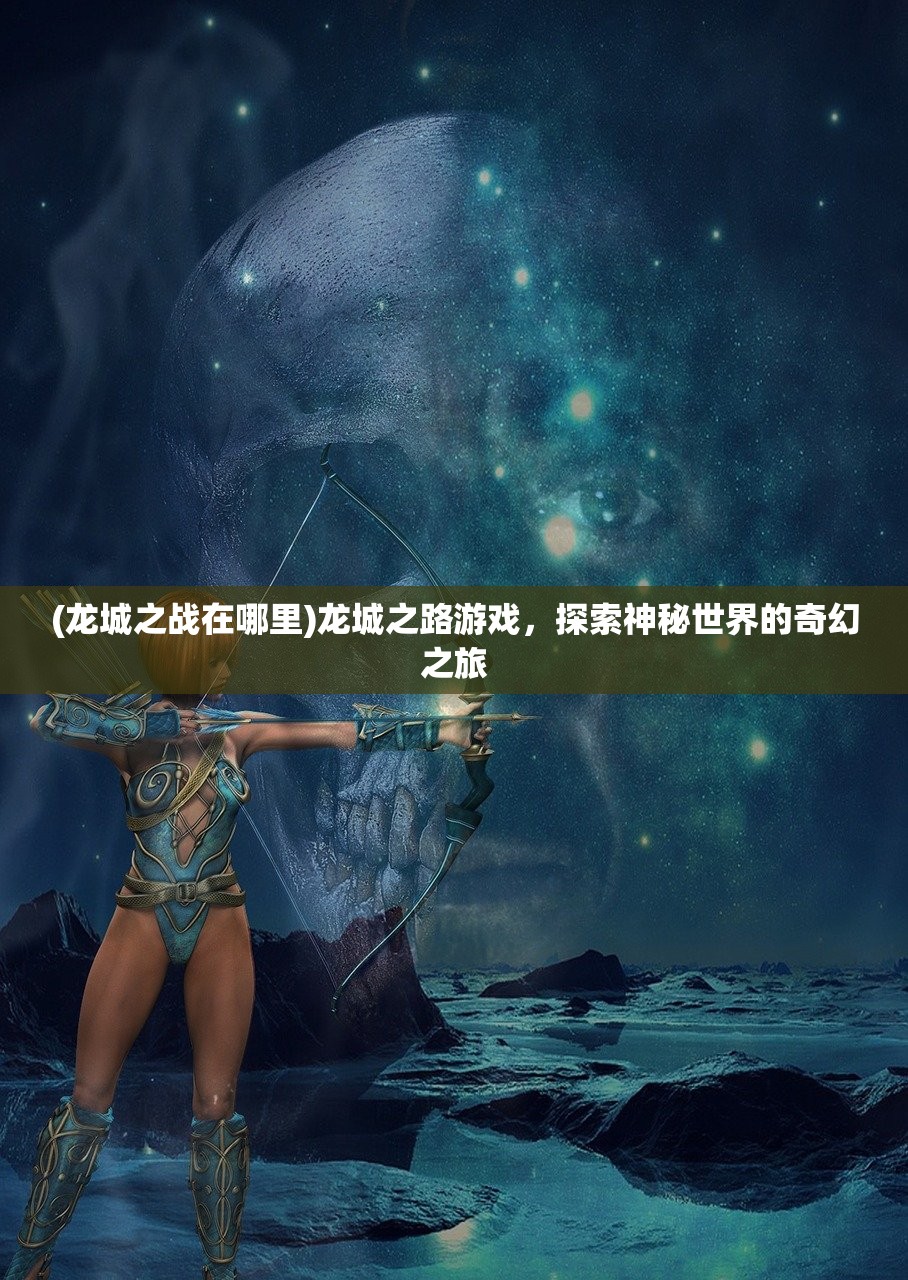 (龙城之战在哪里)龙城之路游戏，探索神秘世界的奇幻之旅
