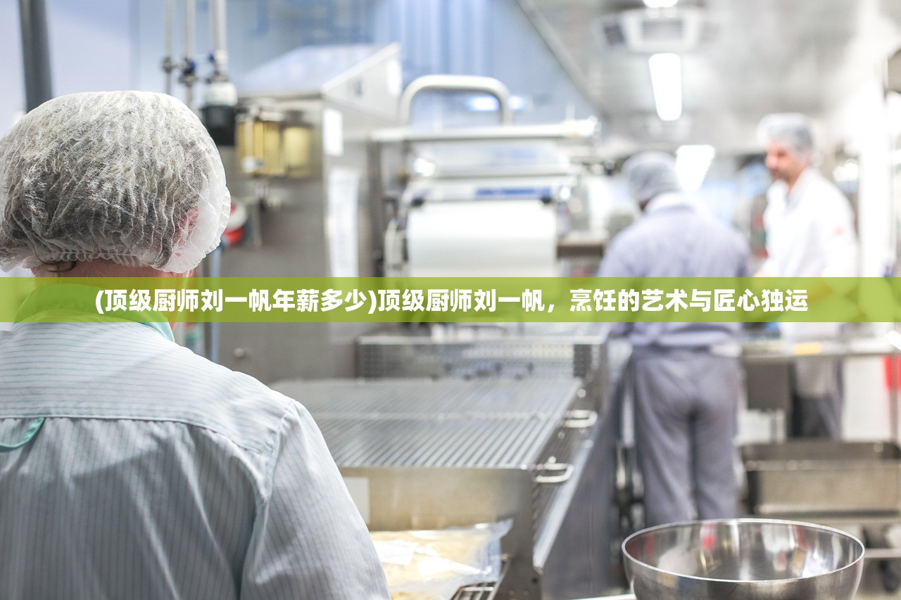 (顶级厨师刘一帆年薪多少)顶级厨师刘一帆，烹饪的艺术与匠心独运