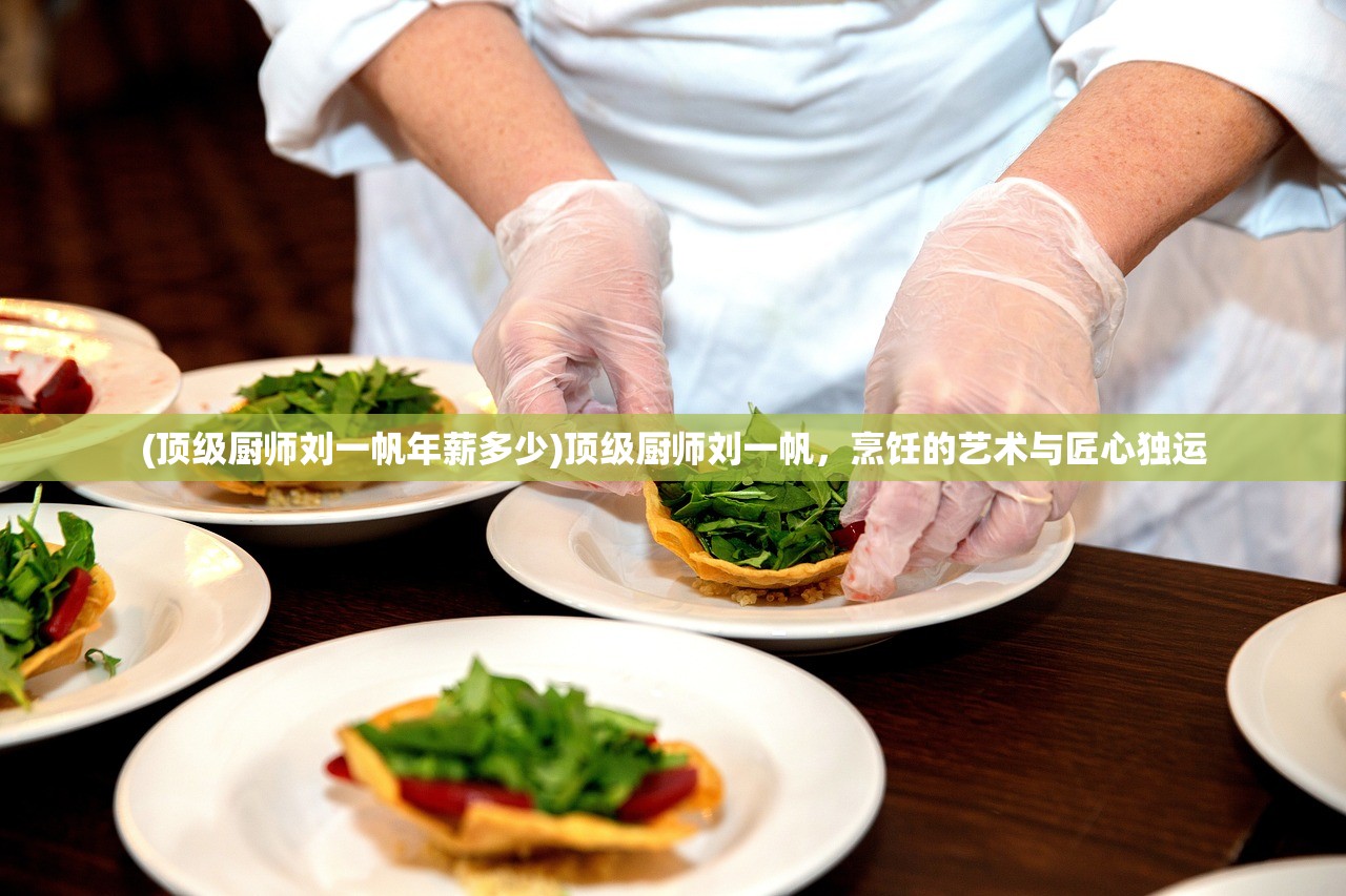 (顶级厨师刘一帆年薪多少)顶级厨师刘一帆，烹饪的艺术与匠心独运