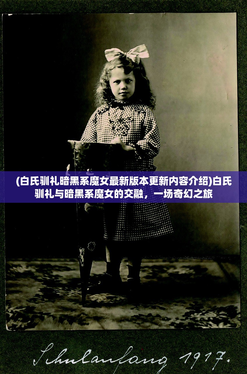 (白氏驯礼暗黑系魔女最新版本更新内容介绍)白氏驯礼与暗黑系魔女的交融，一场奇幻之旅