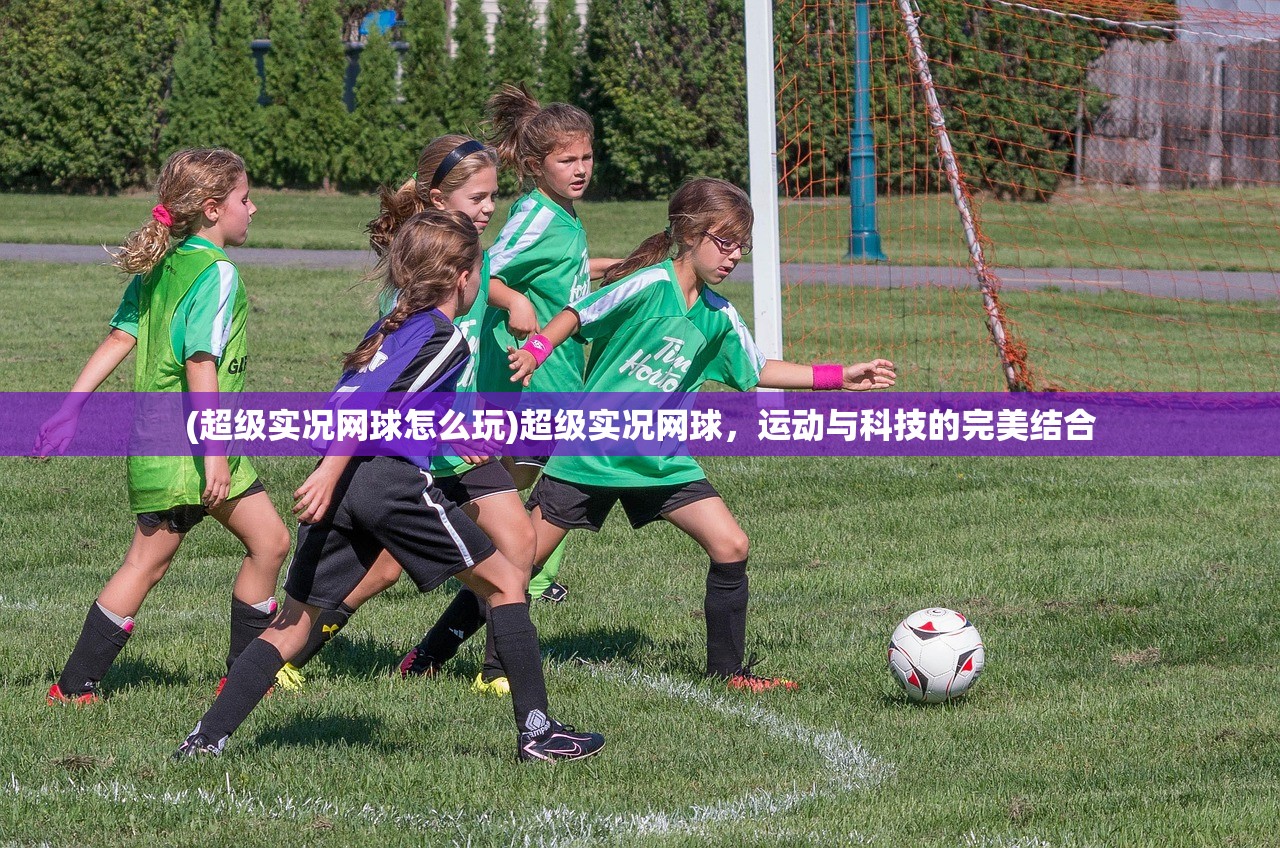 (超级实况网球怎么玩)超级实况网球，运动与科技的完美结合