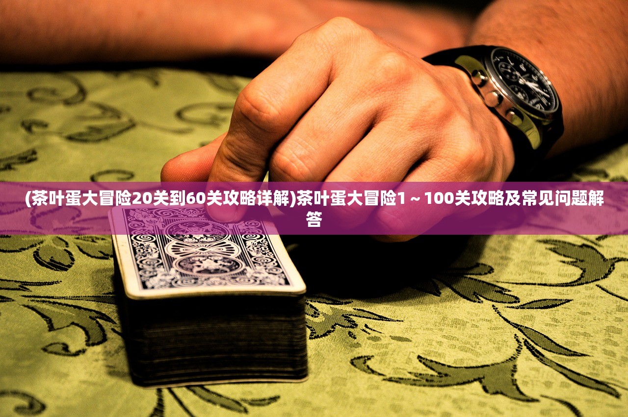 (茶叶蛋大冒险20关到60关攻略详解)茶叶蛋大冒险1～100关攻略及常见问题解答