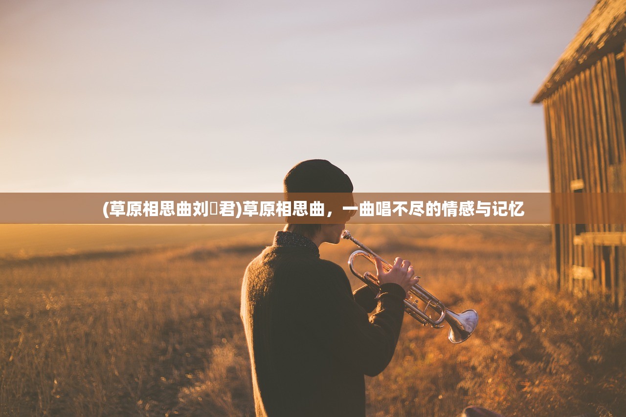 (草原相思曲刘洺君)草原相思曲，一曲唱不尽的情感与记忆