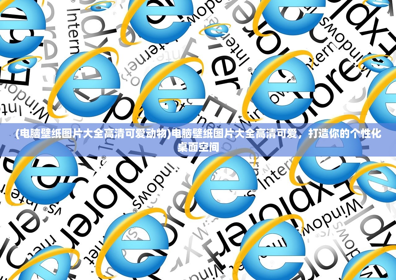 (电脑壁纸图片大全高清可爱动物)电脑壁纸图片大全高清可爱，打造你的个性化桌面空间