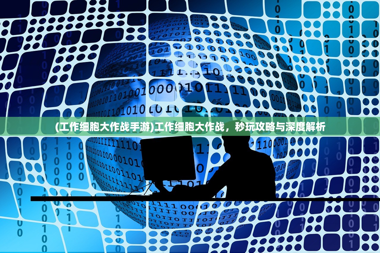 (工作细胞大作战手游)工作细胞大作战，秒玩攻略与深度解析