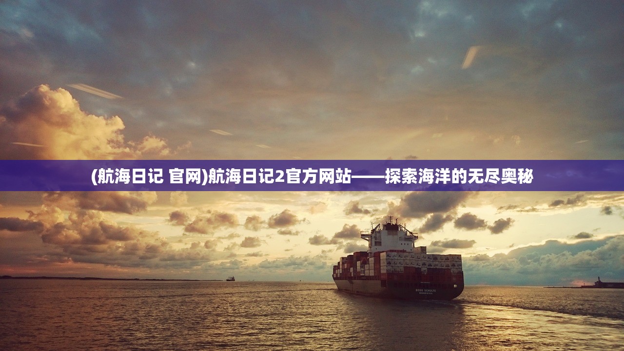 (航海日记 官网)航海日记2官方网站——探索海洋的无尽奥秘