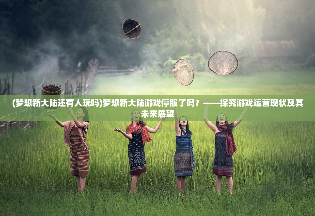 (梦想新大陆还有人玩吗)梦想新大陆游戏停服了吗？——探究游戏运营现状及其未来展望
