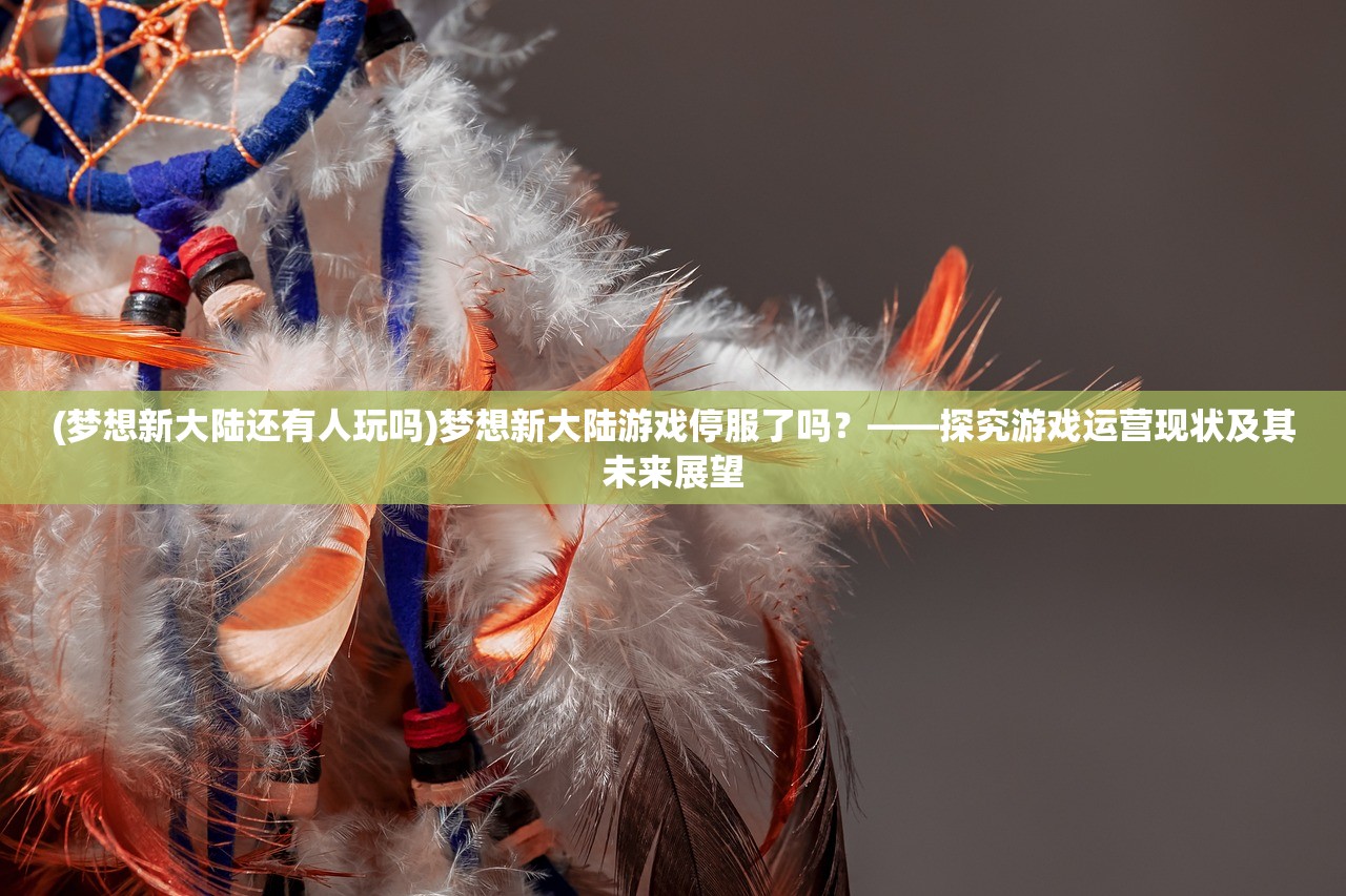 (梦想新大陆还有人玩吗)梦想新大陆游戏停服了吗？——探究游戏运营现状及其未来展望