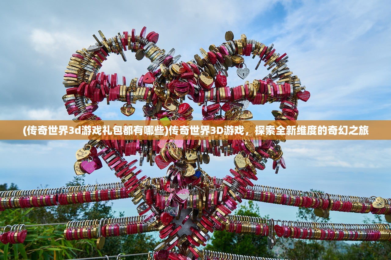 (传奇世界3d游戏礼包都有哪些)传奇世界3D游戏，探索全新维度的奇幻之旅