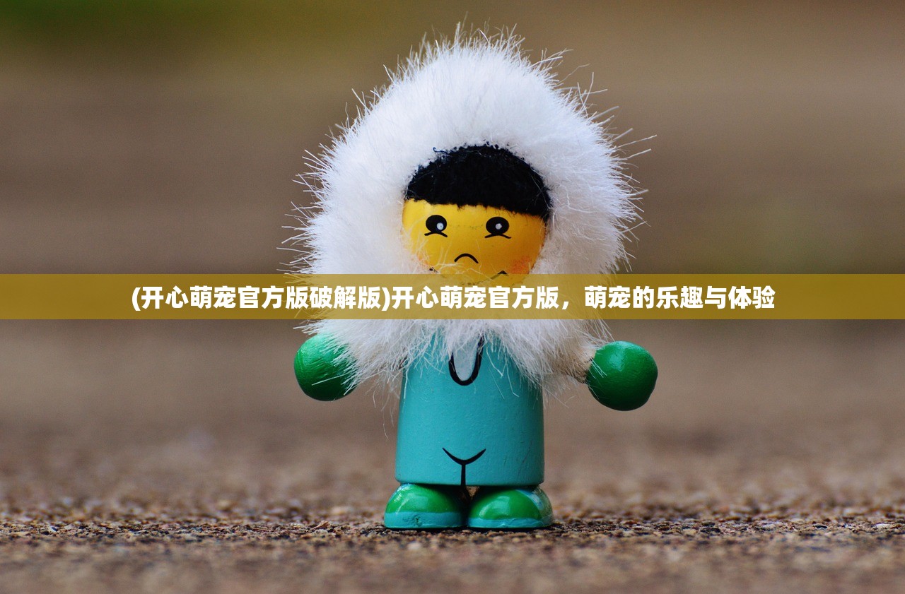 (开心萌宠官方版破解版)开心萌宠官方版，萌宠的乐趣与体验