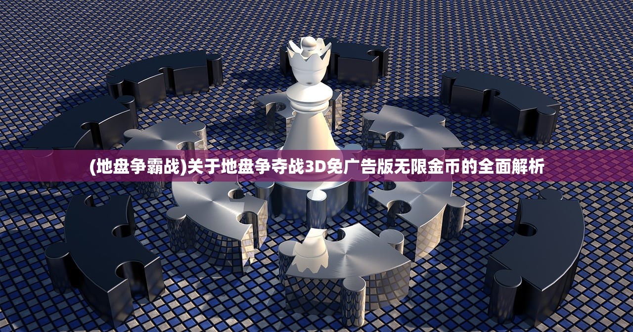 (地盘争霸战)关于地盘争夺战3D免广告版无限金币的全面解析