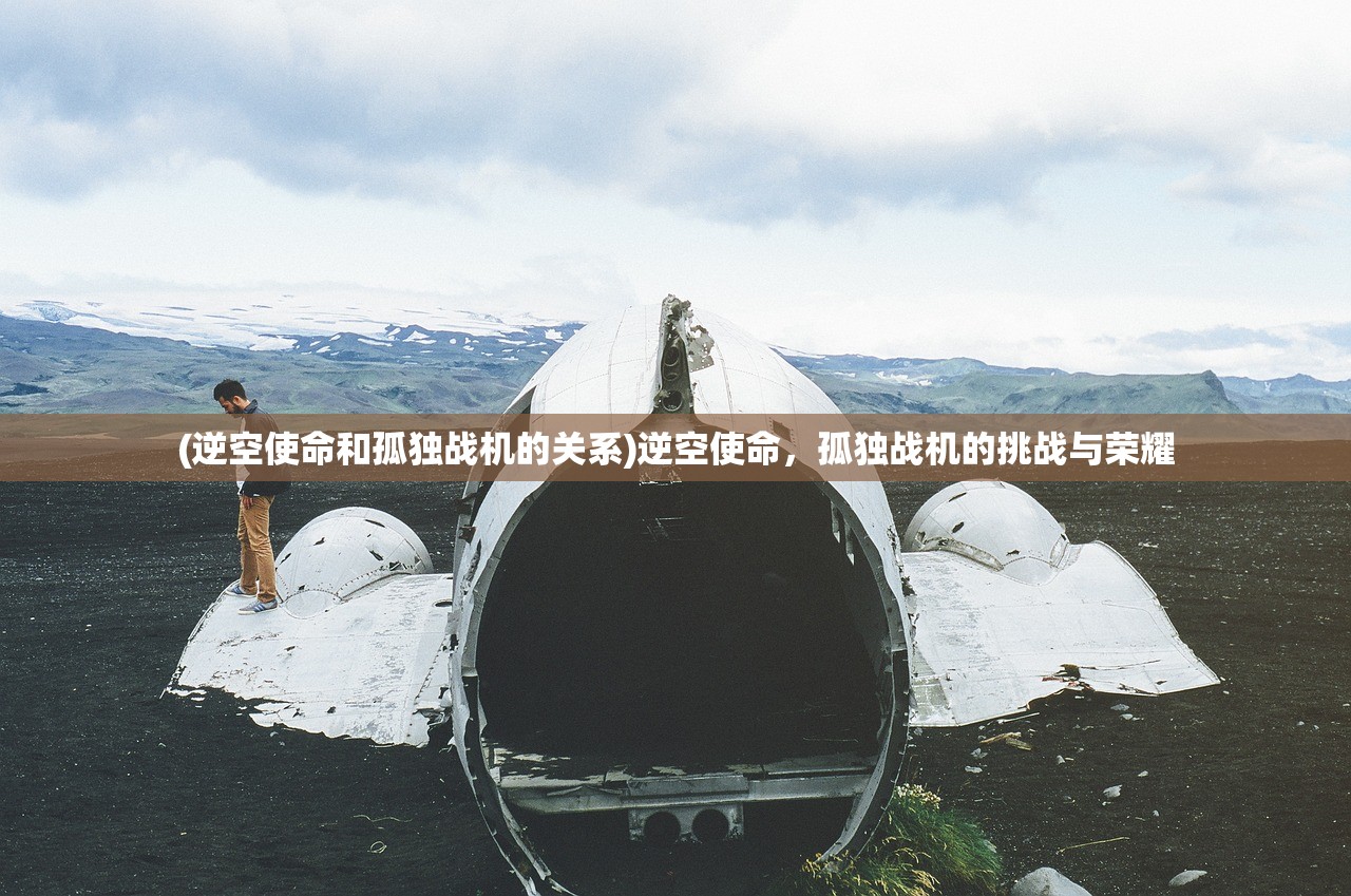 (逆空使命和孤独战机的关系)逆空使命，孤独战机的挑战与荣耀