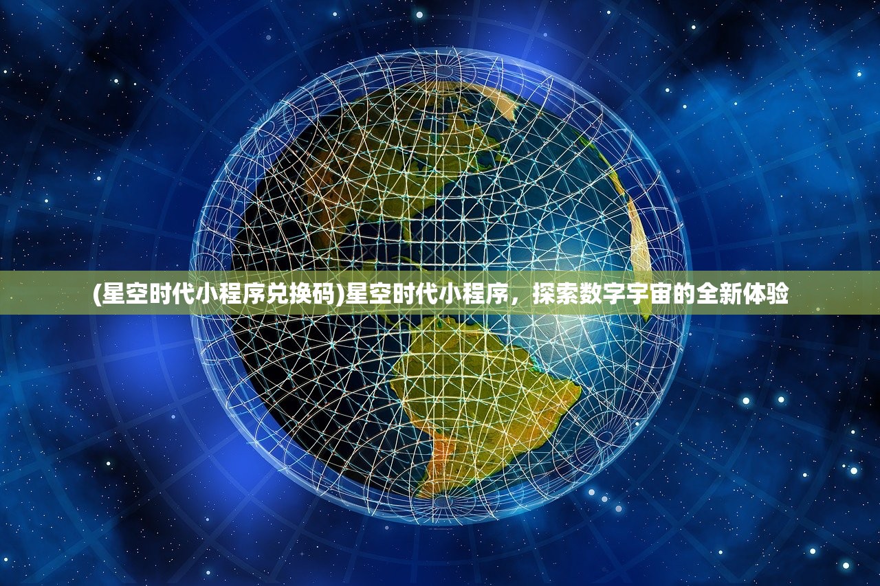(星空时代小程序兑换码)星空时代小程序，探索数字宇宙的全新体验