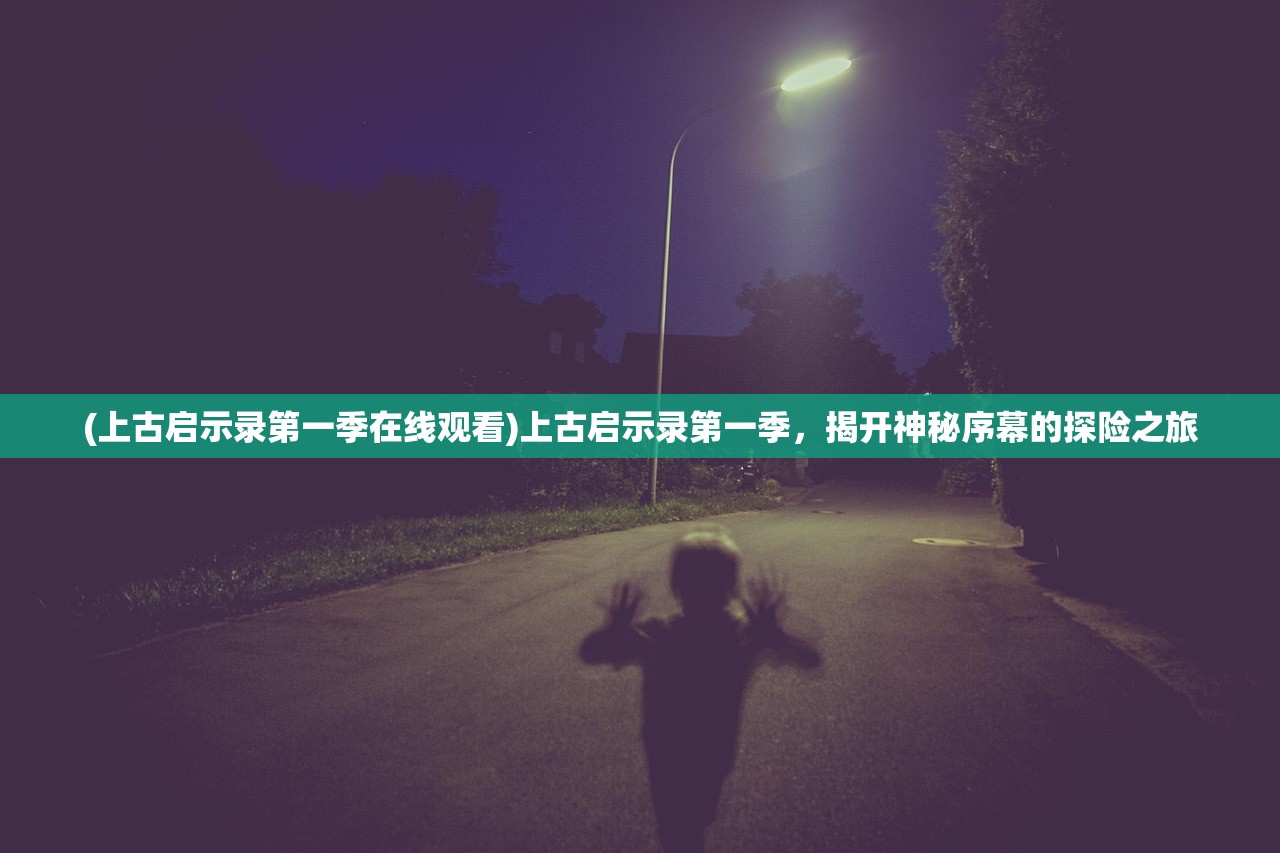 (上古启示录第一季在线观看)上古启示录第一季，揭开神秘序幕的探险之旅