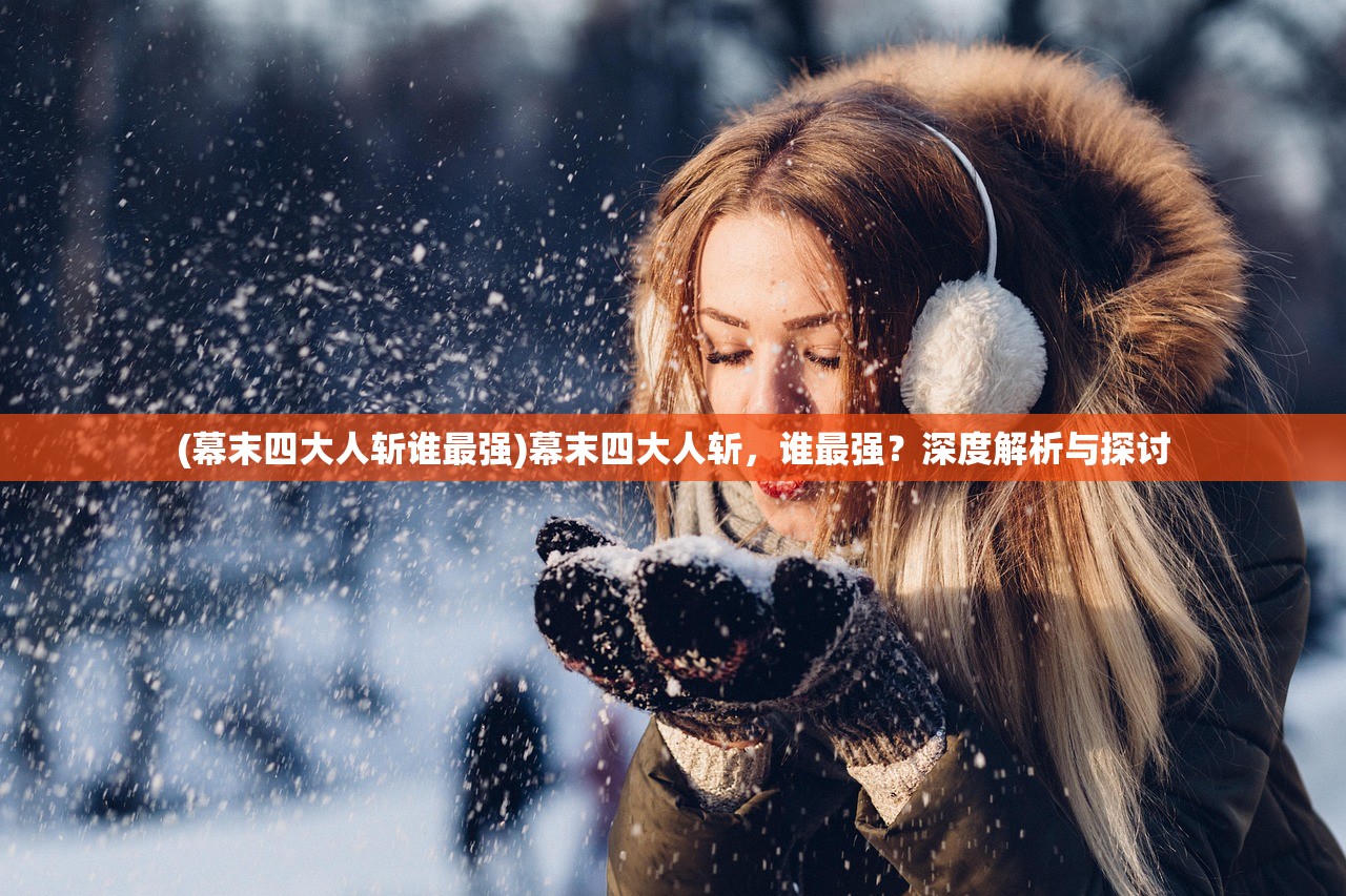 (幕末四大人斩谁最强)幕末四大人斩，谁最强？深度解析与探讨