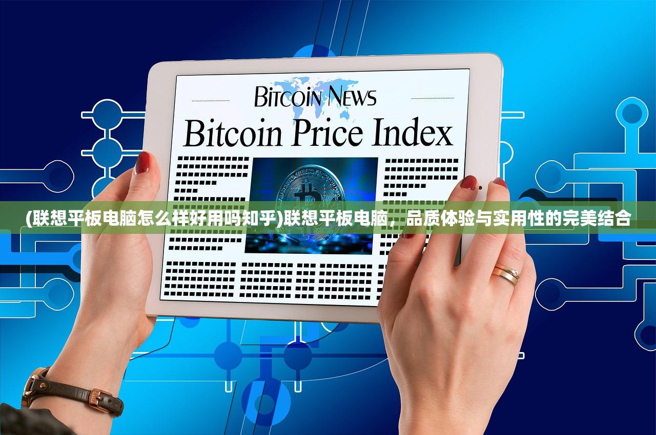 (联想平板电脑怎么样好用吗知乎)联想平板电脑，品质体验与实用性的完美结合
