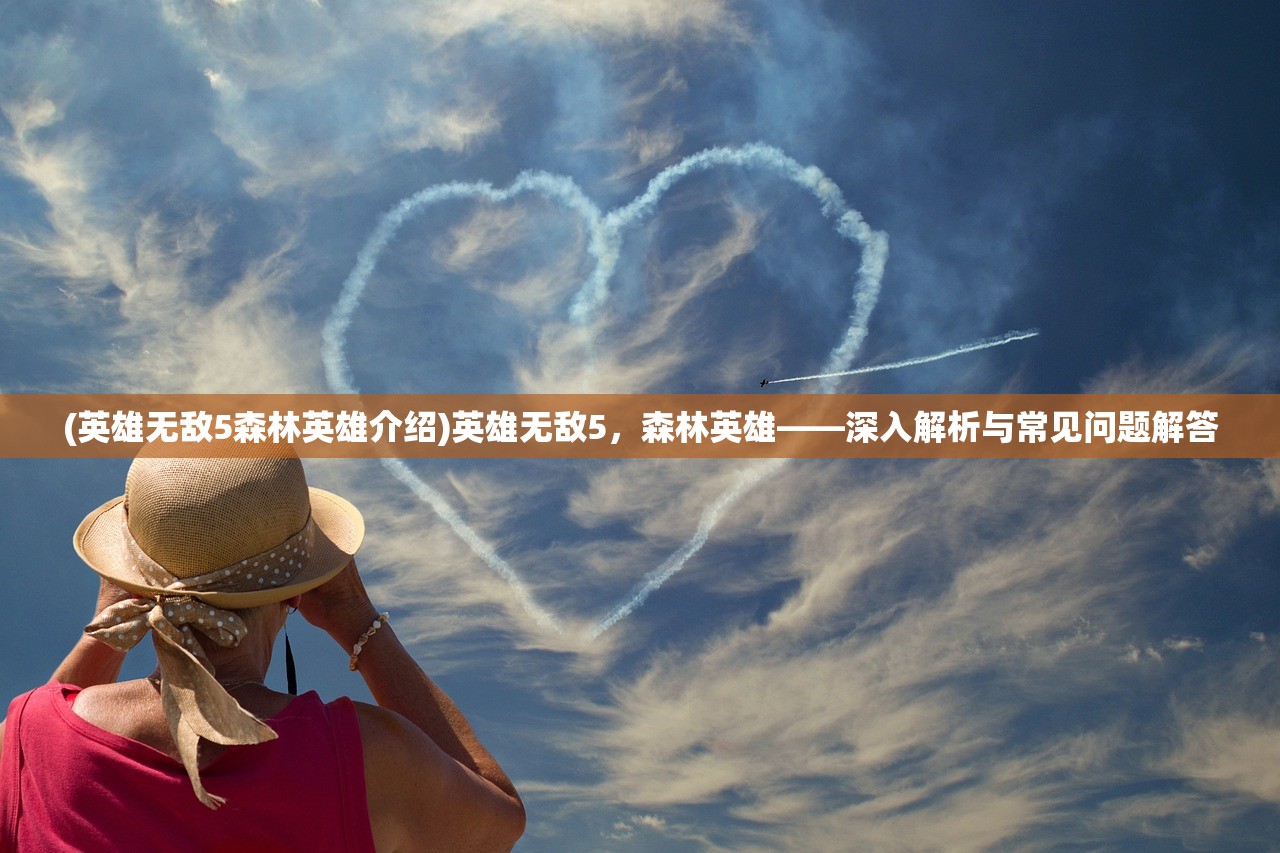 (英雄无敌5森林英雄介绍)英雄无敌5，森林英雄——深入解析与常见问题解答