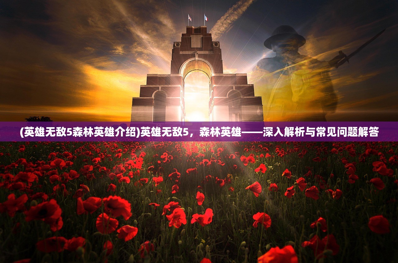 (英雄无敌5森林英雄介绍)英雄无敌5，森林英雄——深入解析与常见问题解答