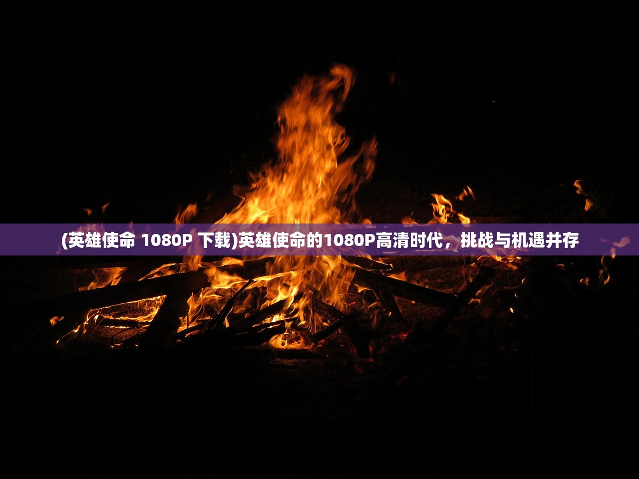 (英雄使命 1080P 下载)英雄使命的1080P高清时代，挑战与机遇并存