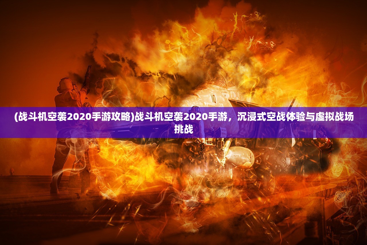 (战斗机空袭2020手游攻略)战斗机空袭2020手游，沉浸式空战体验与虚拟战场挑战