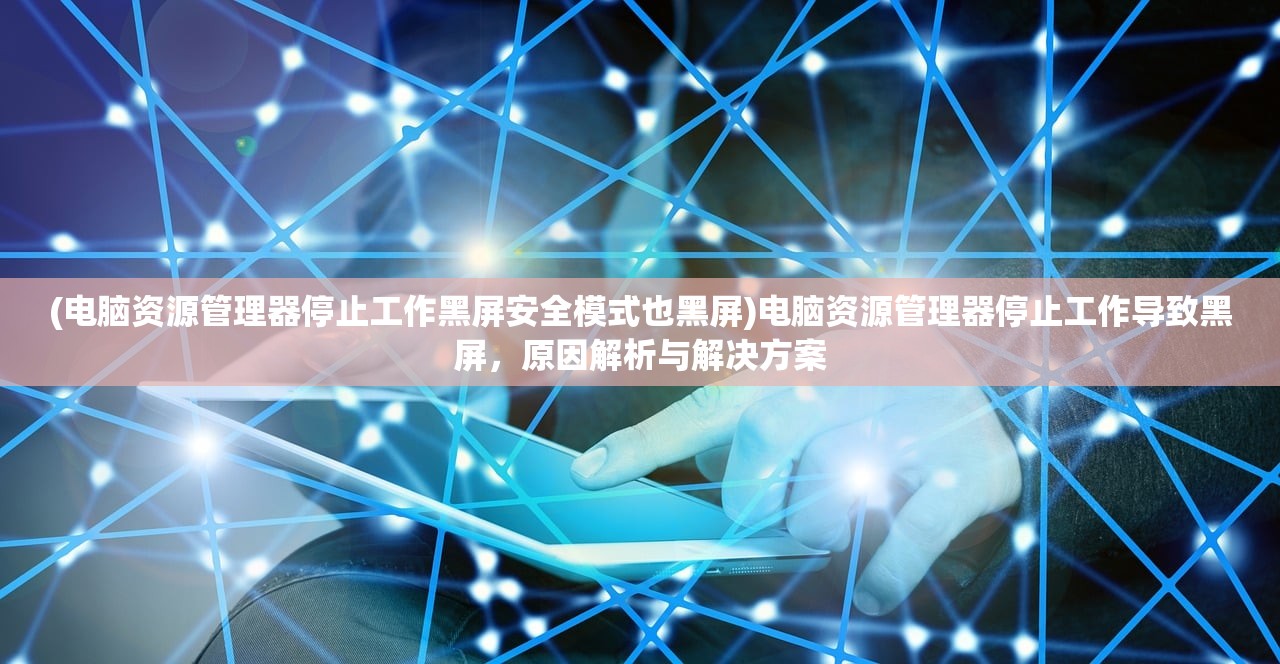 (电脑资源管理器停止工作黑屏安全模式也黑屏)电脑资源管理器停止工作导致黑屏，原因解析与解决方案