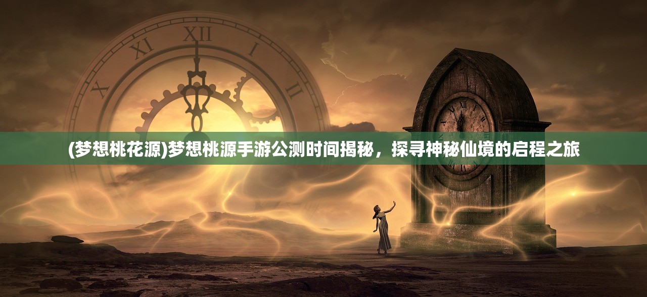 (梦想桃花源)梦想桃源手游公测时间揭秘，探寻神秘仙境的启程之旅