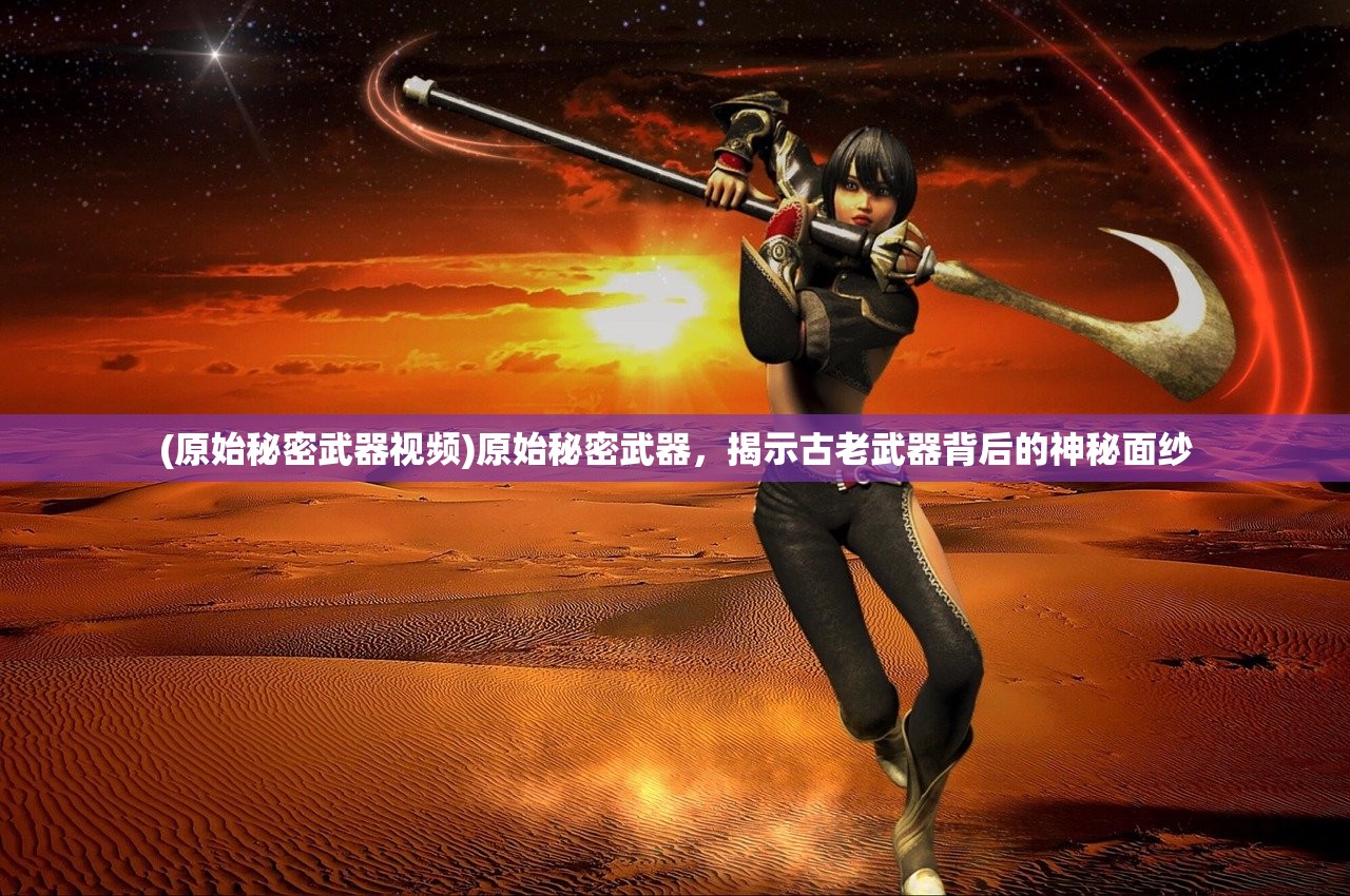 (原始秘密武器视频)原始秘密武器，揭示古老武器背后的神秘面纱