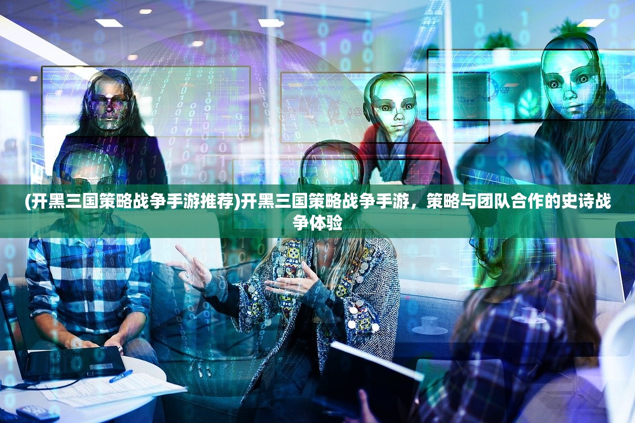 (开黑三国策略战争手游推荐)开黑三国策略战争手游，策略与团队合作的史诗战争体验