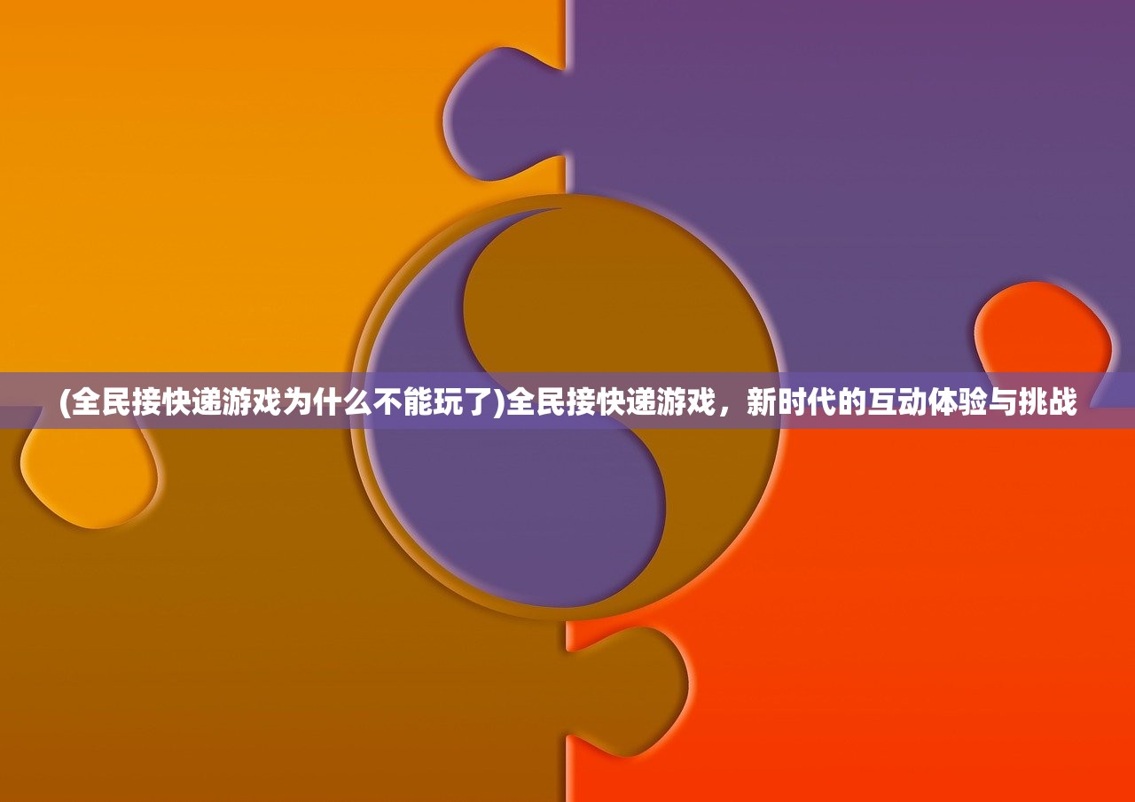 (全民接快递游戏为什么不能玩了)全民接快递游戏，新时代的互动体验与挑战