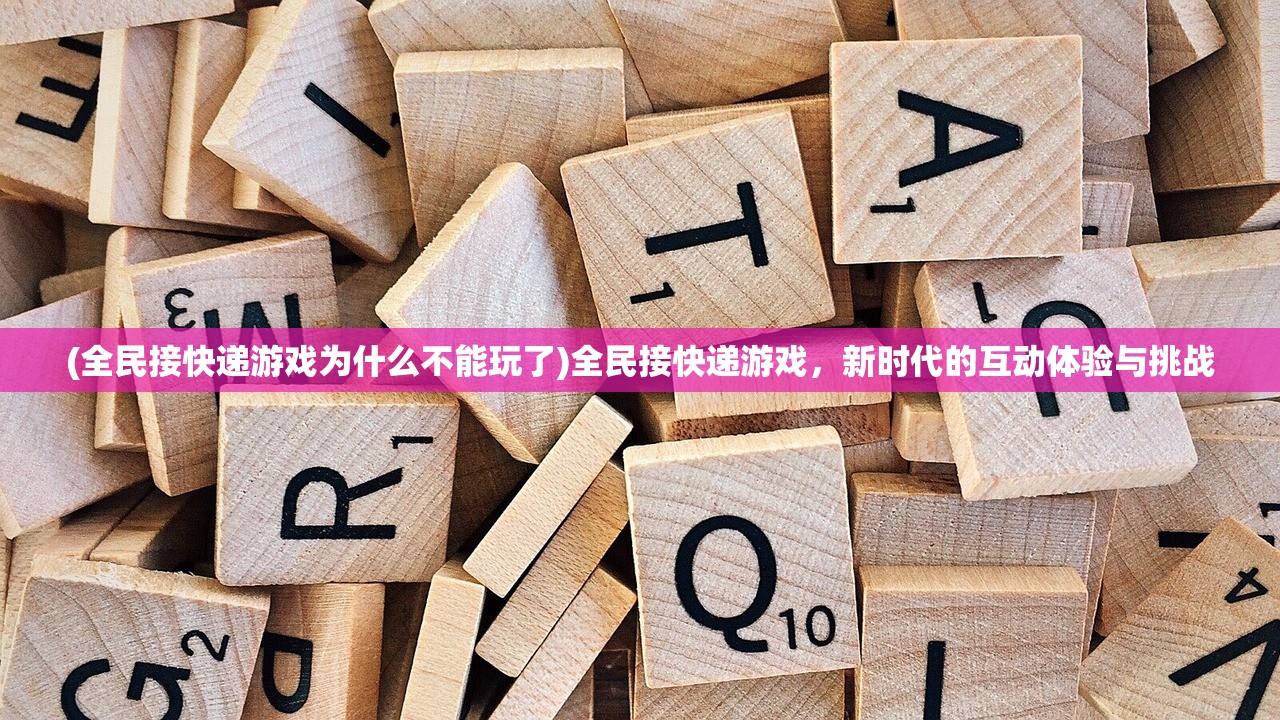 (全民接快递游戏为什么不能玩了)全民接快递游戏，新时代的互动体验与挑战