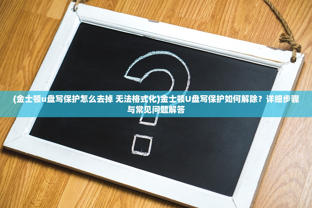 (金士顿u盘写保护怎么去掉 无法格式化)金士顿U盘写保护如何解除？详细步骤与常见问题解答