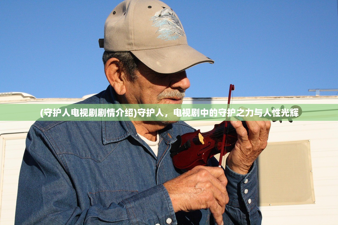 (守护人电视剧剧情介绍)守护人，电视剧中的守护之力与人性光辉