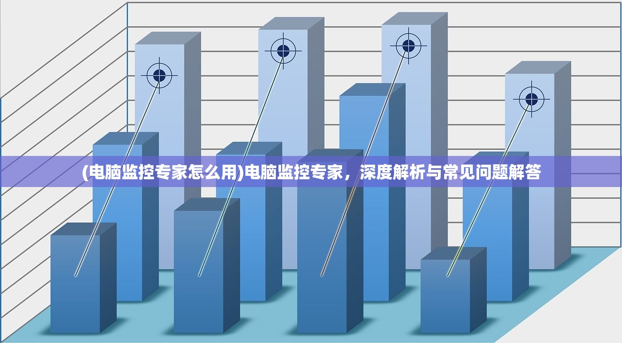 (电脑监控专家怎么用)电脑监控专家，深度解析与常见问题解答