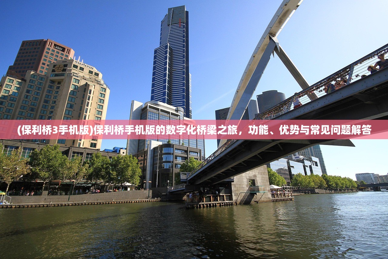 (保利桥3手机版)保利桥手机版的数字化桥梁之旅，功能、优势与常见问题解答