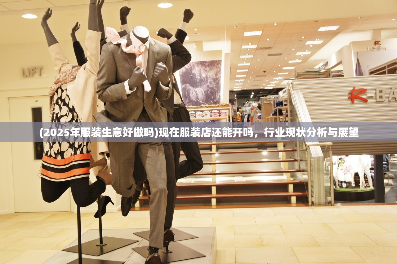 (2025年服装生意好做吗)现在服装店还能开吗，行业现状分析与展望