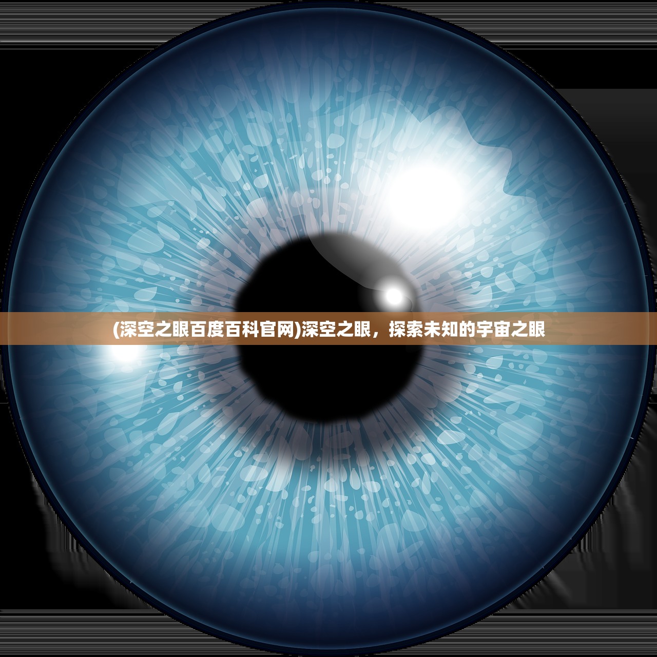 (深空之眼百度百科官网)深空之眼，探索未知的宇宙之眼