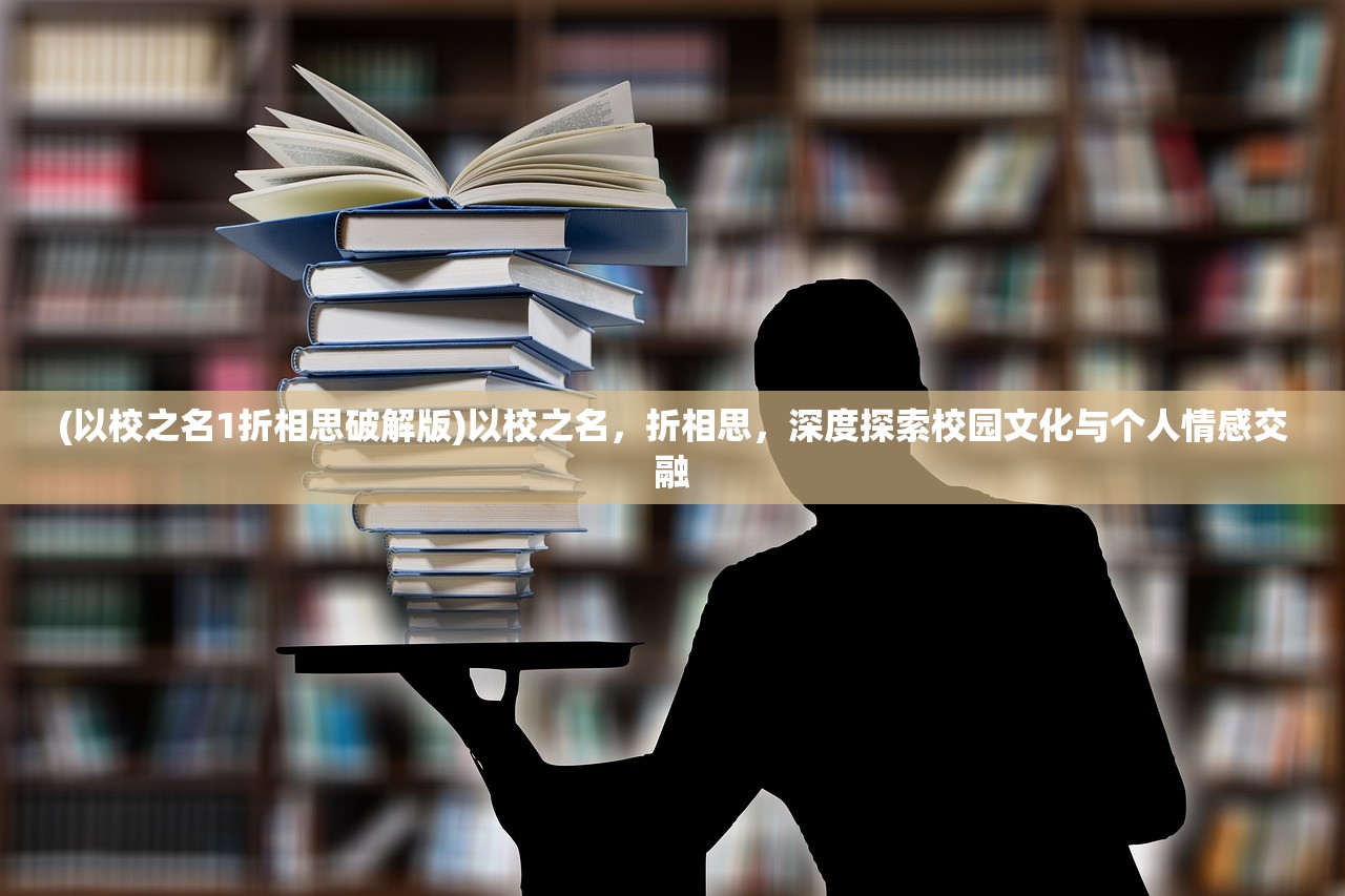 (以校之名1折相思破解版)以校之名，折相思，深度探索校园文化与个人情感交融