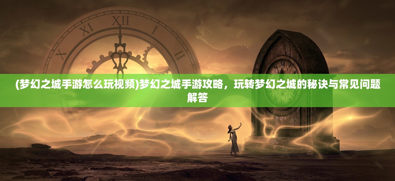 (梦幻之城手游怎么玩视频)梦幻之城手游攻略，玩转梦幻之城的秘诀与常见问题解答