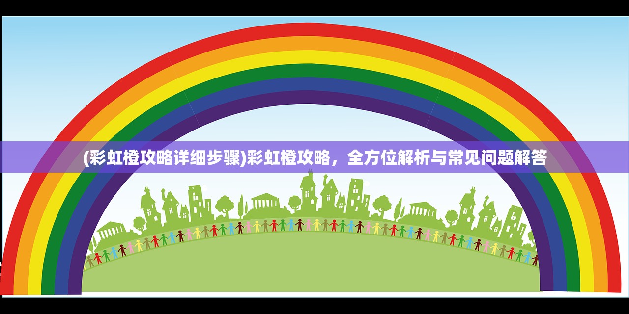 (彩虹橙攻略详细步骤)彩虹橙攻略，全方位解析与常见问题解答