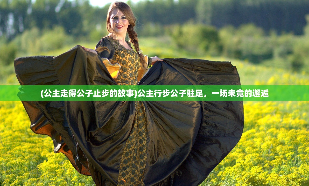(公主走得公子止步的故事)公主行步公子驻足，一场未竟的邂逅