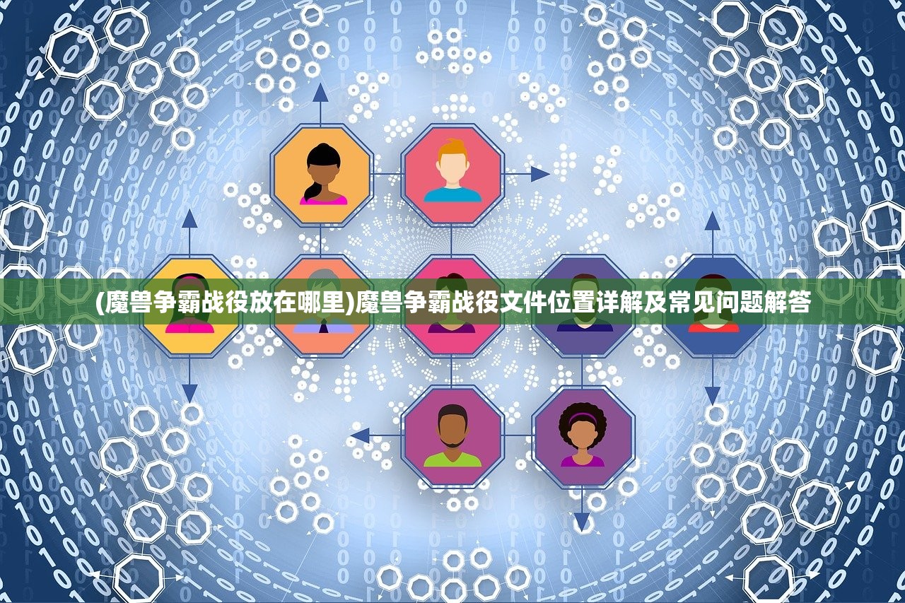 (魔兽争霸战役放在哪里)魔兽争霸战役文件位置详解及常见问题解答