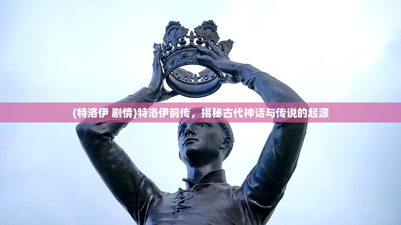 (特洛伊 剧情)特洛伊前传，揭秘古代神话与传说的起源