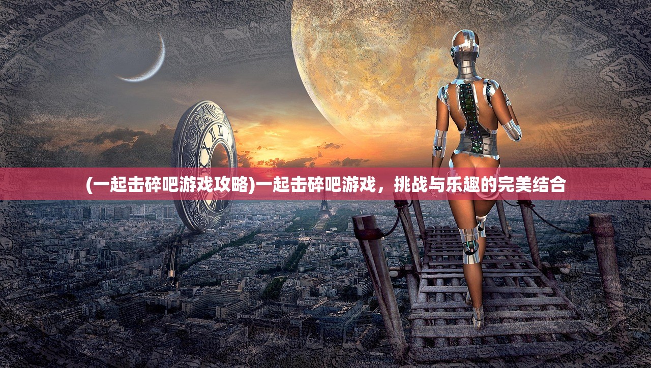 (一起击碎吧游戏攻略)一起击碎吧游戏，挑战与乐趣的完美结合