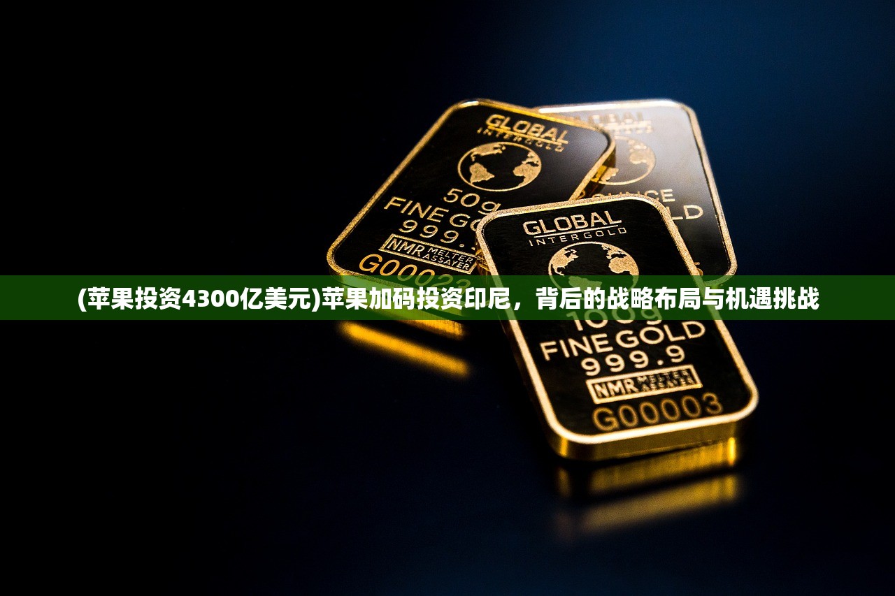 (苹果投资4300亿美元)苹果加码投资印尼，背后的战略布局与机遇挑战