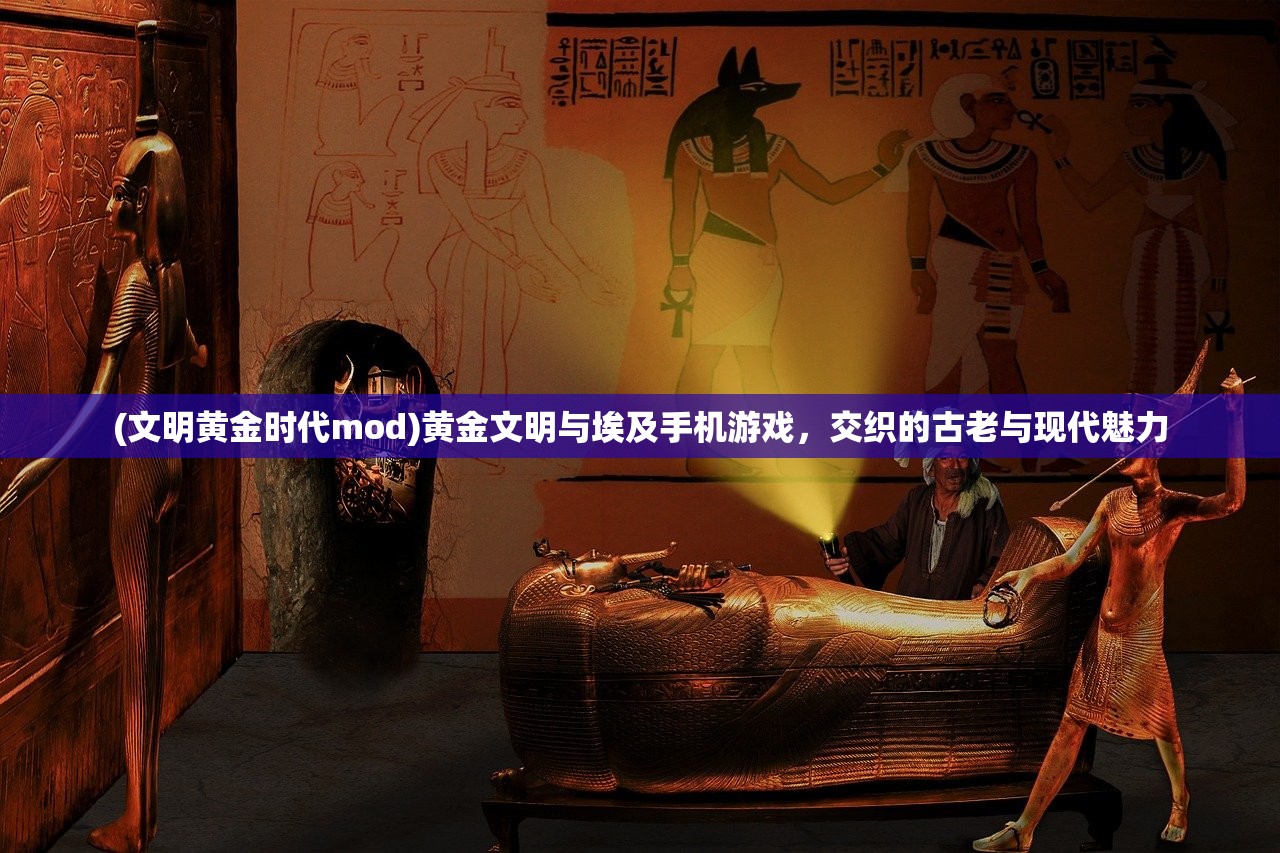 (文明黄金时代mod)黄金文明与埃及手机游戏，交织的古老与现代魅力