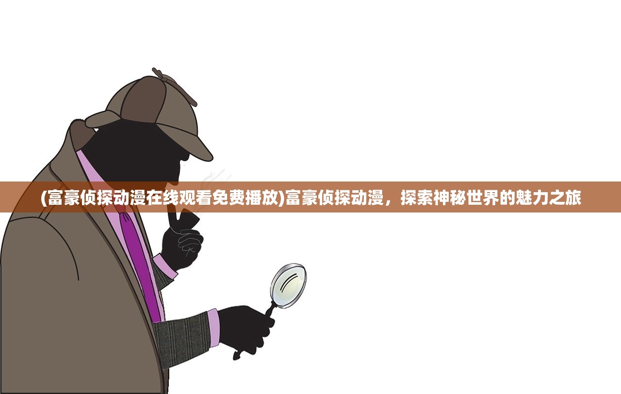 (富豪侦探动漫在线观看免费播放)富豪侦探动漫，探索神秘世界的魅力之旅