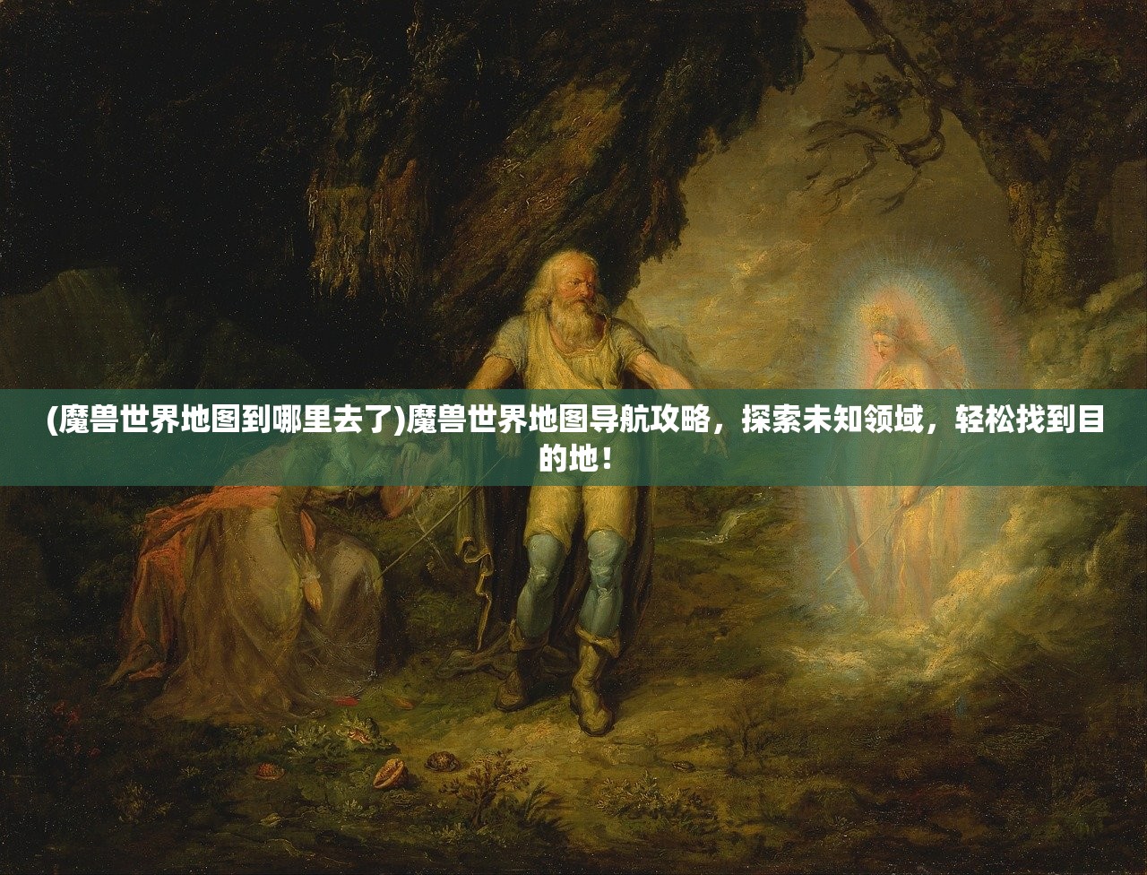 (魔兽世界地图到哪里去了)魔兽世界地图导航攻略，探索未知领域，轻松找到目的地！